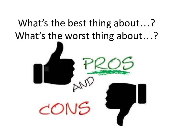 What’s the best thing about…? What’s the worst thing about…?