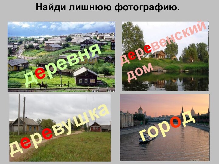 Найди лишнюю фотографию.городдеревнядеревенский домдеревушка