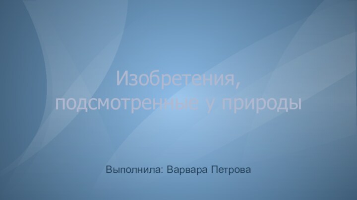 Изобретения,подсмотренные у природыВыполнила: Варвара Петрова