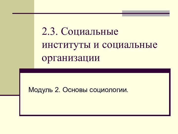 2.3. Социальные институты и социальные организации Модуль 2. Основы социологии.