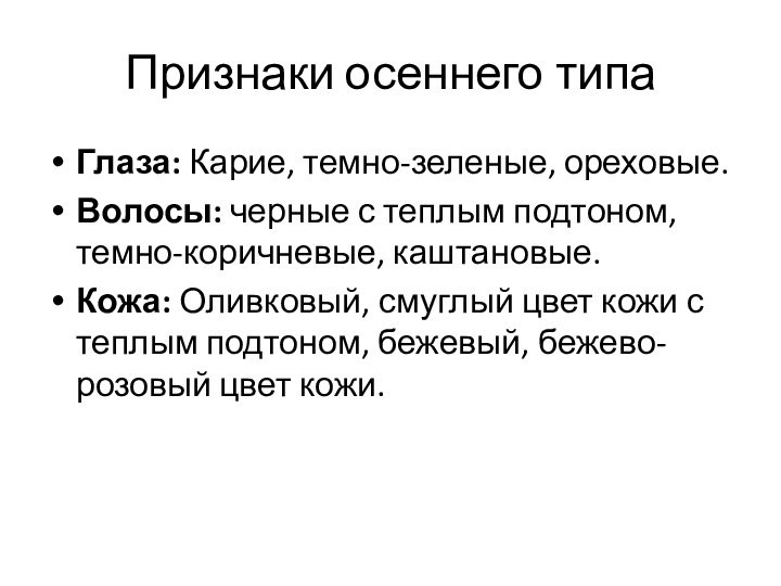 Признаки осеннего типаГлаза: Карие, темно-зеленые, ореховые.Волосы: черные с теплым подтоном, темно-коричневые, каштановые.Кожа: Оливковый, смуглый цвет кожи