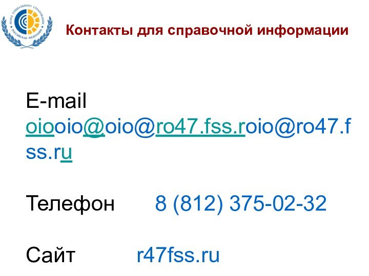 Контакты для справочной информации E-mail			oiooio@oio@ro47.fss.roio@ro47.fss.ruТелефон 		8 (812) 375-02-32Сайт 			r47fss.ru