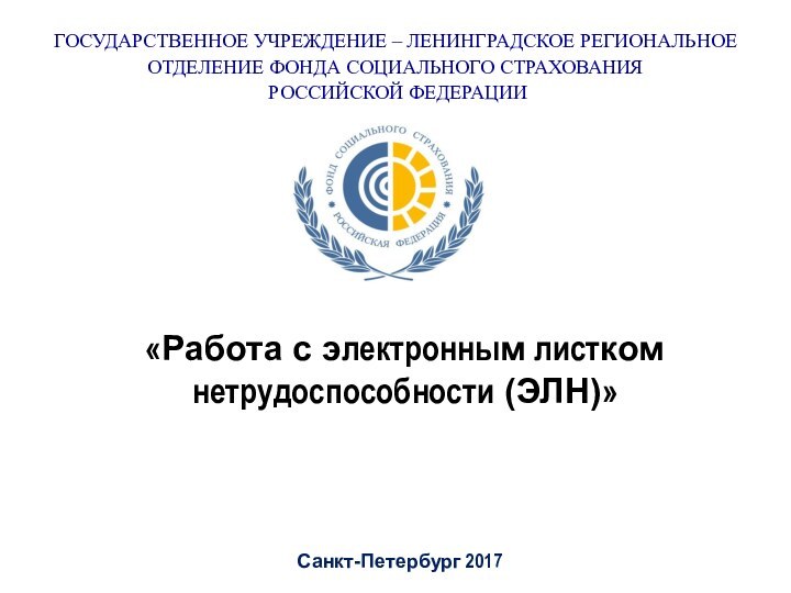 Санкт-Петербург 2017«Работа с электронным листком нетрудоспособности (ЭЛН)»ГОСУДАРСТВЕННОЕ УЧРЕЖДЕНИЕ – ЛЕНИНГРАДСКОЕ РЕГИОНАЛЬНОЕ