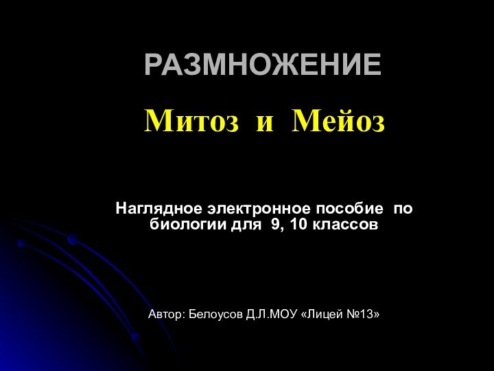 РАЗМНОЖЕНИЕМитоз и МейозНаглядное электронное пособие по биологии для 9, 10 классовАвтор: Белоусов Д.Л.МОУ «Лицей №13»