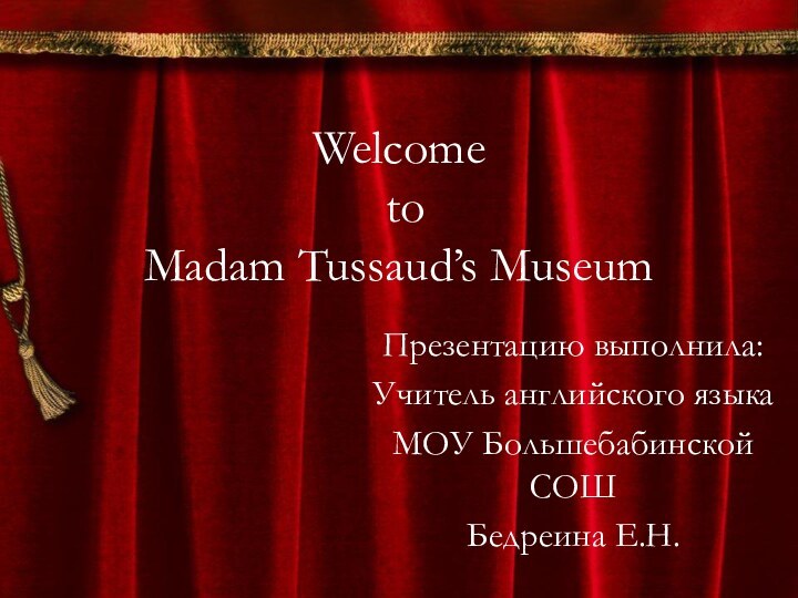 Welcome  to  Madam Tussaud’s MuseumПрезентацию выполнила:Учитель английского языкаМОУ Большебабинской СОШБедреина Е.Н.