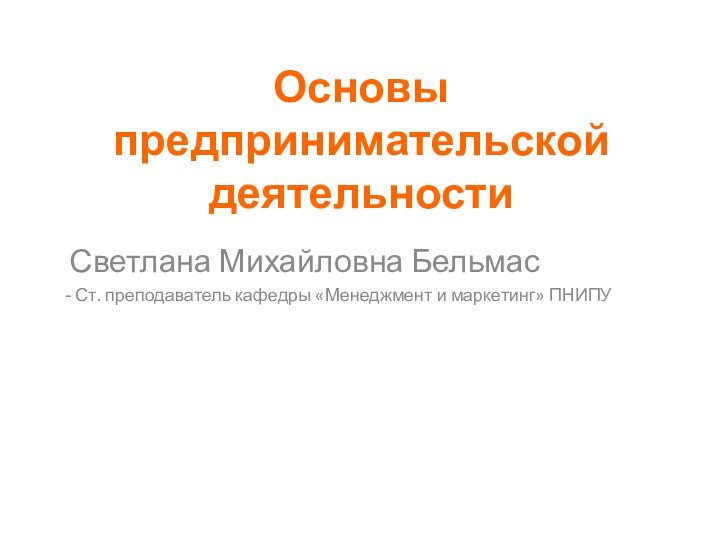 Основы предпринимательской деятельности Светлана Михайловна Бельмас Ст. преподаватель кафедры «Менеджмент и маркетинг» ПНИПУ