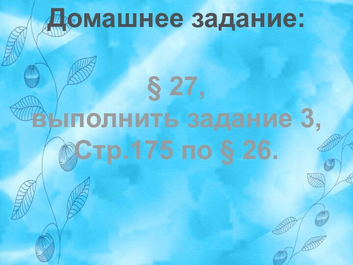 Домашнее задание:§ 27,выполнить задание 3,Стр.175 по § 26.