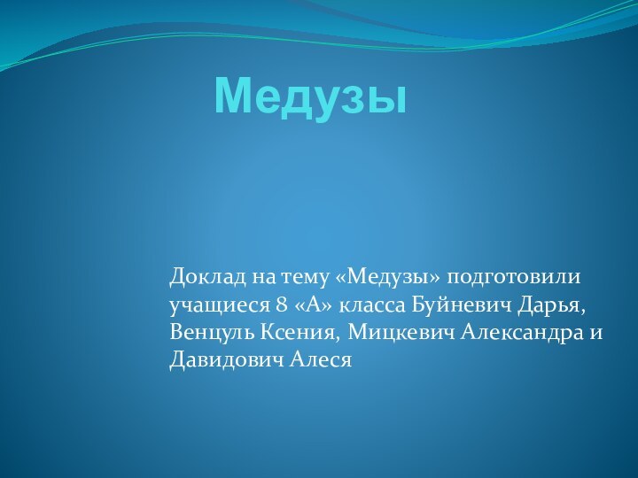 Медузы Доклад на тему «Медузы» подготовили учащиеся 8 «А» класса Буйневич Дарья,