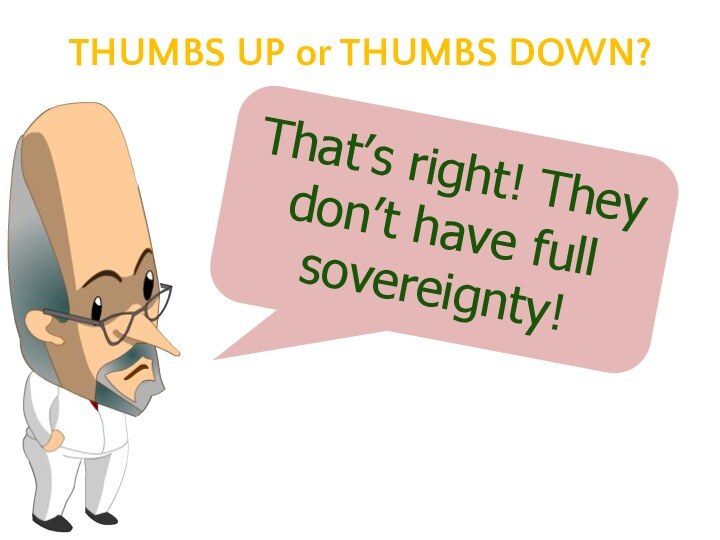 That’s right! They don’t have full sovereignty! THUMBS UP or THUMBS DOWN?