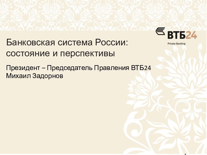 Банковская система России:состояние и перспективыПрезидент – Председатель Правления ВТБ24 Михаил Задорнов