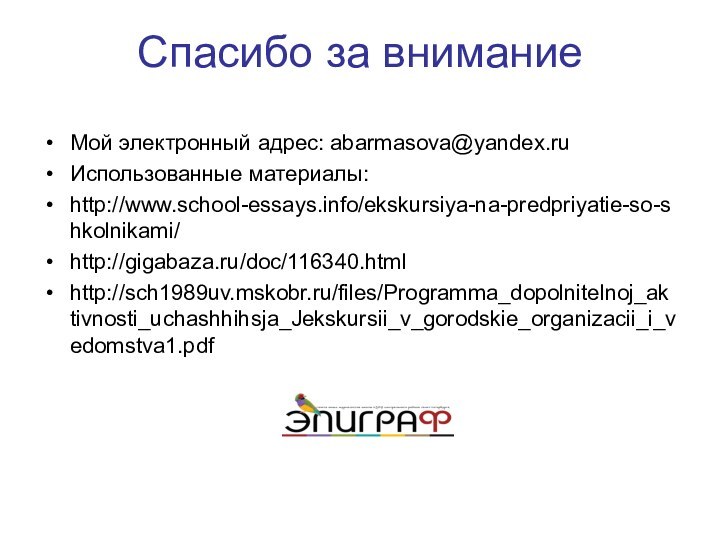 Спасибо за вниманиеМой электронный адрес: abarmasova@yandex.ruИспользованные материалы:http://www.school-essays.info/ekskursiya-na-predpriyatie-so-shkolnikami/http://gigabaza.ru/doc/116340.htmlhttp://sch1989uv.mskobr.ru/files/Programma_dopolnitelnoj_aktivnosti_uchashhihsja_Jekskursii_v_gorodskie_organizacii_i_vedomstva1.pdf