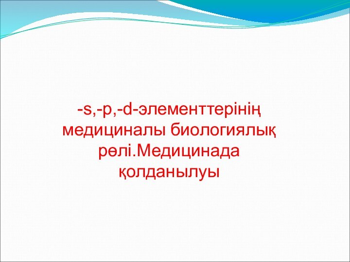 -s,-p,-d-элементтерінің медициналы биологиялық рөлі.Медицинада қолданылуы