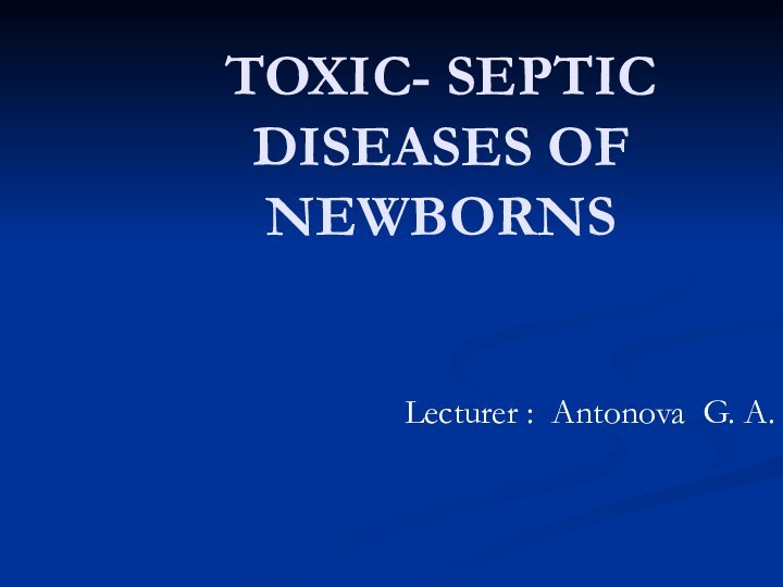 TOXIC- SEPTIC DISEASES OF NEWBORNSLecturer : Antonova G. A.