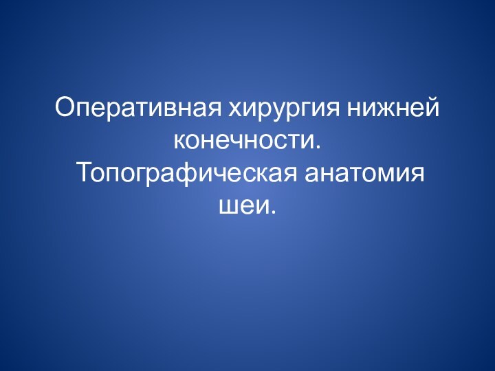 Оперативная хирургия нижней конечности.  Топографическая анатомия шеи.