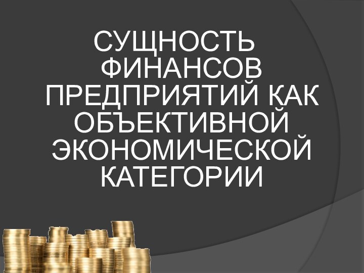 СУЩНОСТЬ ФИНАНСОВ ПРЕДПРИЯТИЙ КАК ОБЪЕКТИВНОЙ ЭКОНОМИЧЕСКОЙ КАТЕГОРИИ