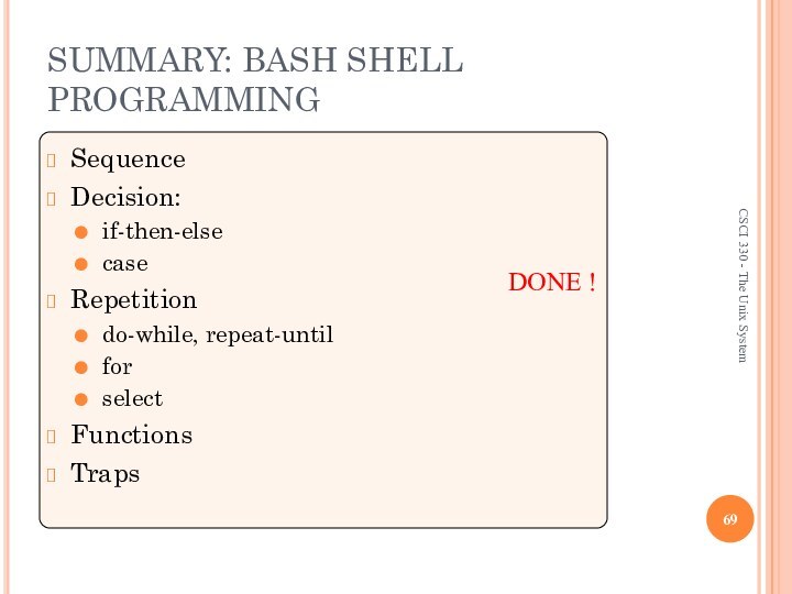 DONE !SUMMARY: BASH SHELL PROGRAMMINGSequenceDecision:if-then-elsecaseRepetitiondo-while, repeat-untilforselectFunctionsTraps CSCI 330 - The Unix System