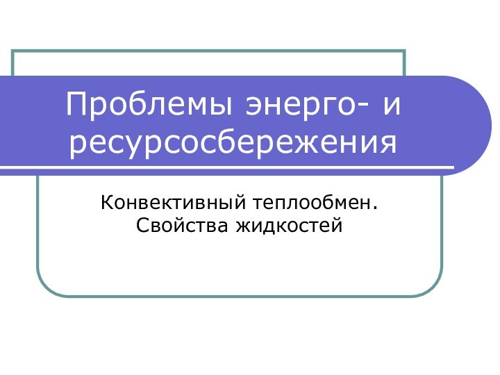 Проблемы энерго- и ресурсосбережения Конвективный теплообмен. Свойства жидкостей