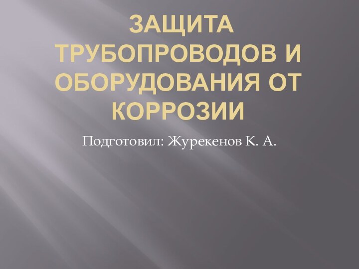 ЗАЩИТА ТРУБОПРОВОДОВ И ОБОРУДОВАНИЯ ОТ КОРРОЗИИПодготовил: Журекенов К. А.