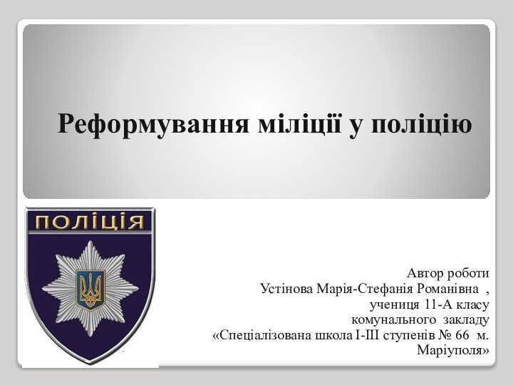 Реформування міліції у поліцію  Автор роботи  Устінова Марія-Стефанія Романівна ,учениця