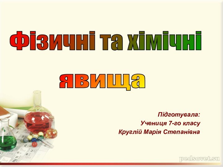 Підготувала:Учениця 7-го класуКруглій Марія СтепанівнаФізичні та хімічні явища