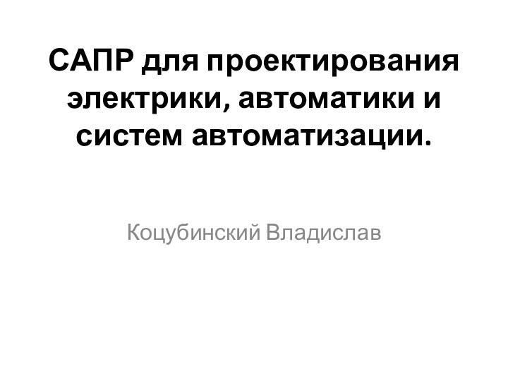 САПР для проектирования электрики, автоматики и систем автоматизации.  Коцубинский Владислав