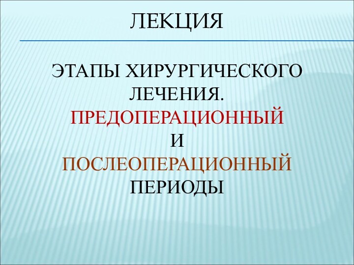 ЛЕКЦИЯ   ЭТАПЫ ХИРУРГИЧЕСКОГО ЛЕЧЕНИЯ. ПРЕДОПЕРАЦИОННЫЙ  И  ПОСЛЕОПЕРАЦИОННЫЙ