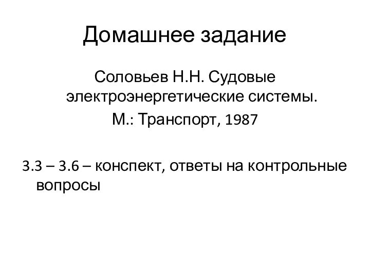 Домашнее заданиеСоловьев Н.Н. Судовые электроэнергетические системы. М.: Транспорт, 19873.3 – 3.6 –