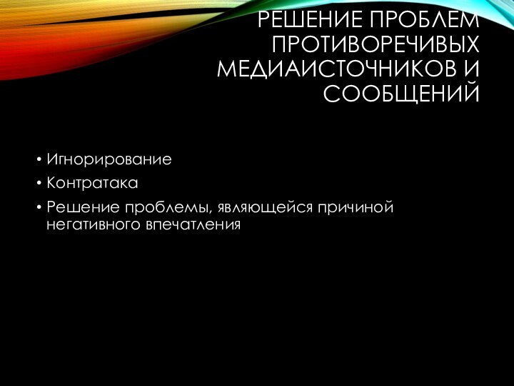 РЕШЕНИЕ ПРОБЛЕМ ПРОТИВОРЕЧИВЫХ МЕДИАИСТОЧНИКОВ И СООБЩЕНИЙ  ИгнорированиеКонтратакаРешение проблемы, являющейся причиной негативного впечатления