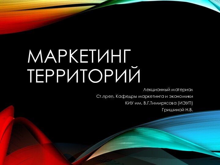 МАРКЕТИНГ ТЕРРИТОРИЙЛекционный материалСт.преп. Кафедры маркетинга и экономикиКИУ им. В.Г.Тимирясова (ИЭУП) Гришиной Н.В.