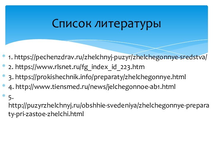 1. https://pechenzdrav.ru/zhelchnyj-puzyr/zhelchegonnye-sredstva/2. https://www.rlsnet.ru/fg_index_id_223.htm3. https://prokishechnik.info/preparaty/zhelchegonnye.html4. http://www.tiensmed.ru/news/jelchegonnoe-ab1.html5. http://puzyrzhelchnyj.ru/obshhie-svedeniya/zhelchegonnye-preparaty-pri-zastoe-zhelchi.htmlСписок литературы