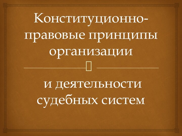 Конституционно-правовые принципы организации   и деятельности  судебных систем