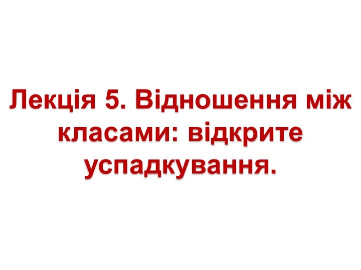 Лекція 5. Відношення між класами: відкрите успадкування.