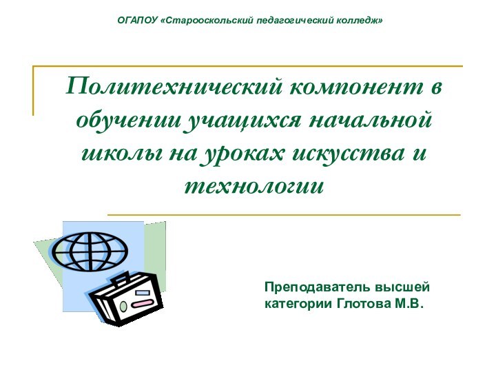 Политехнический компонент в обучении учащихся начальной школы на уроках искусства и технологииПреподаватель