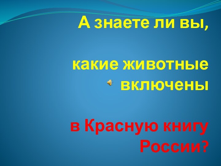 А знаете ли вы,  какие животные включены  в Красную книгу России?