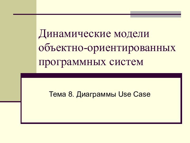 Динамические модели объектно-ориентированных программных систем Тема 8. Диаграммы Use Case