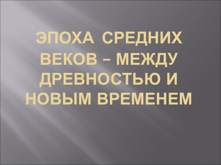 ЭПОХА СРЕДНИХ ВЕКОВ – МЕЖДУ ДРЕВНОСТЬЮ И НОВЫМ ВРЕМЕНЕМ