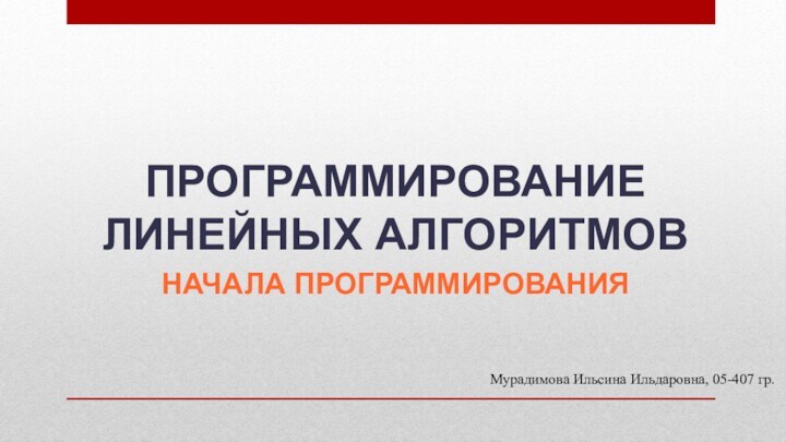 ПРОГРАММИРОВАНИЕ ЛИНЕЙНЫХ АЛГОРИТМОВНАЧАЛА ПРОГРАММИРОВАНИЯМурадимова Ильсина Ильдаровна, 05-407 гр.