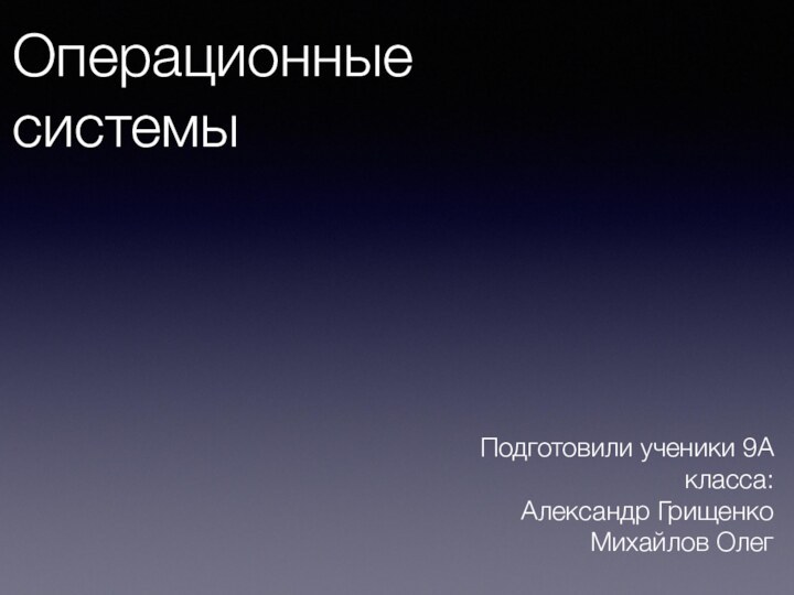 Операционные системыПодготовили ученики 9А класса: Александр ГрищенкоМихайлов Олег