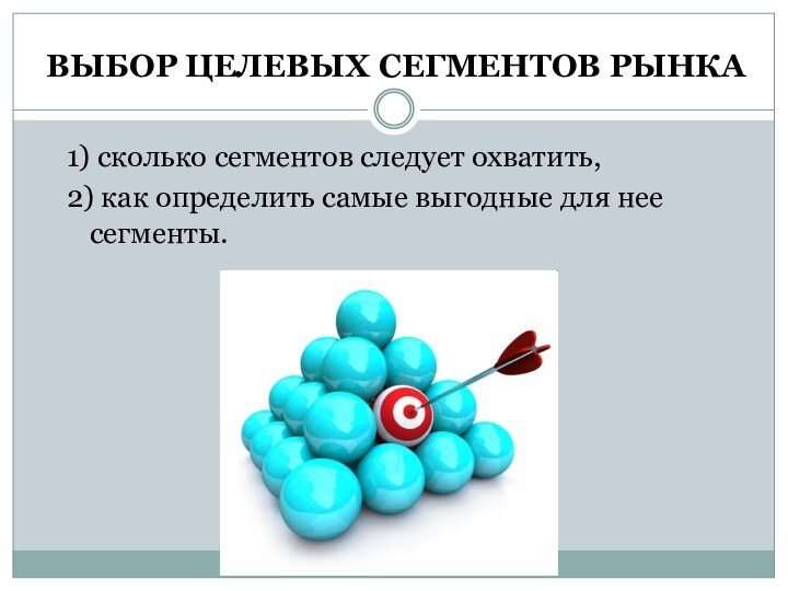 ВЫБОР ЦЕЛЕВЫХ СЕГМЕНТОВ РЫНКА1) сколько сегментов следует охватить,2) как определить самые выгодные для нее сегменты.