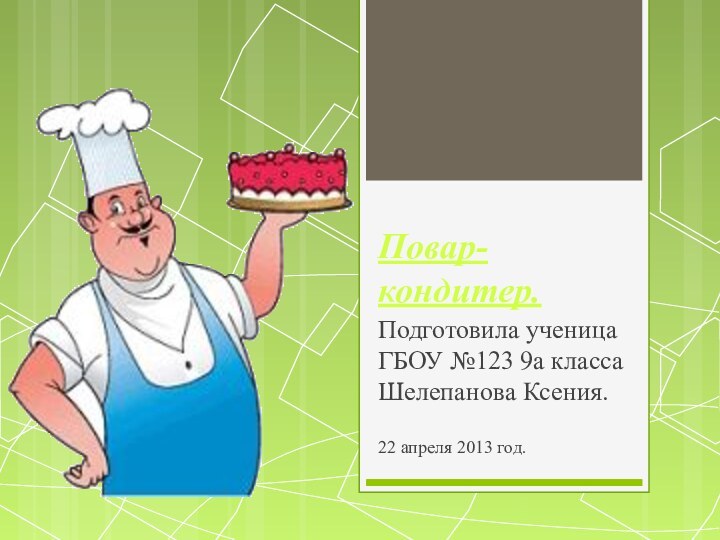 Повар-кондитер.Подготовила ученица ГБОУ №123 9а класса Шелепанова Ксения.22 апреля 2013 год.