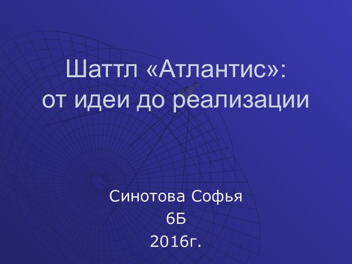 Шаттл «Атлантис»:  от идеи до реализации Синотова Софья6Б2016г.