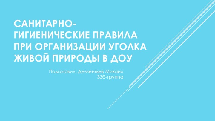 САНИТАРНО-ГИГИЕНИЧЕСКИЕ ПРАВИЛА ПРИ ОРГАНИЗАЦИИ УГОЛКА ЖИВОЙ ПРИРОДЫ В ДОУ Подготовил: Дементьев Михаил 33б-группа