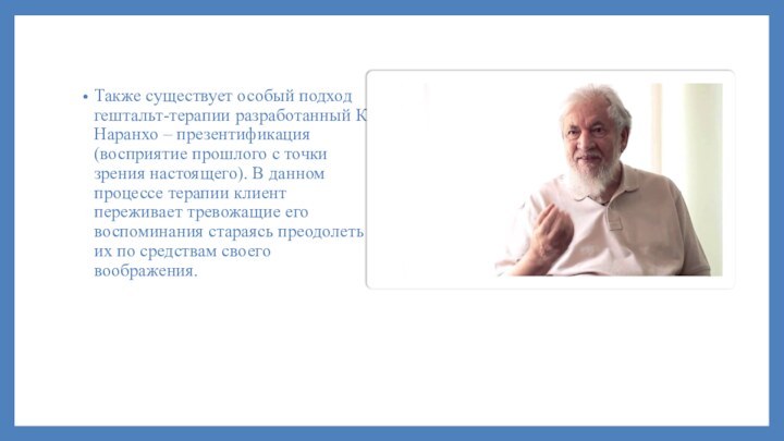 Также существует особый подход гештальт-терапии разработанный К. Наранхо – презентификация (восприятие прошлого