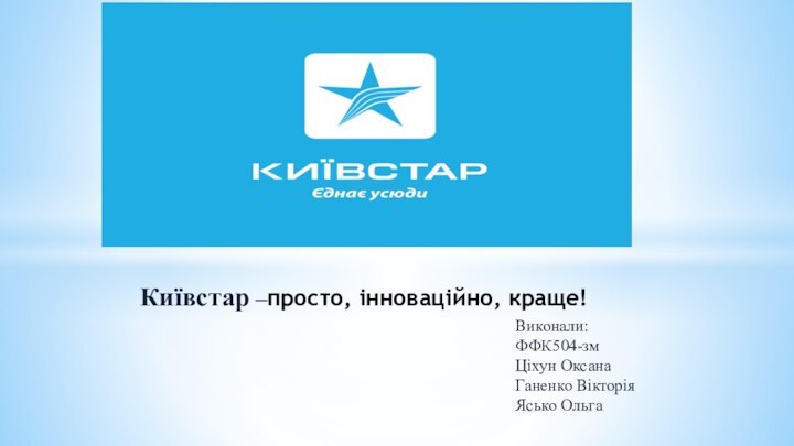 Київстар –просто, інноваційно, краще!Виконали:ФФК504-змЦіхун ОксанаГаненко ВікторіяЯсько Ольга