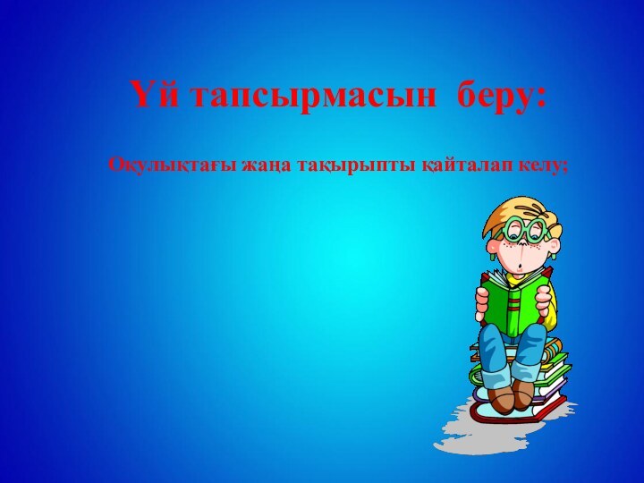 Үй тапсырмасын беру:	      Оқулықтағы жаңа тақырыпты қайталап келу;