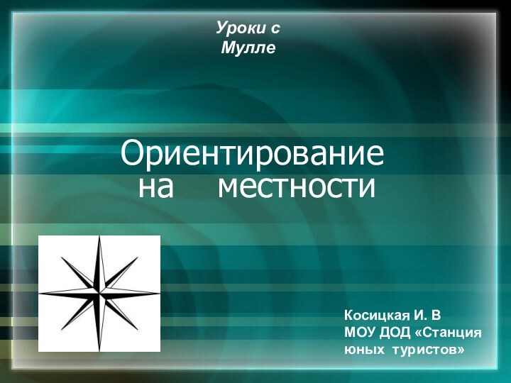 Ориентирование  на  местностиУроки с МуллеКосицкая И. ВМОУ ДОД «Станцияюных туристов»