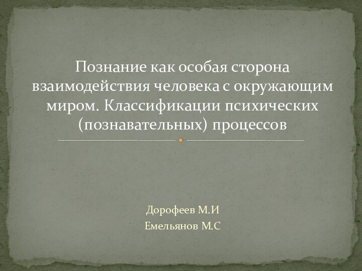 Дорофеев М.ИЕмельянов М.СПознание как особая сторона  взаимодействия человека с окружающим миром. Классификации психических(познавательных) процессов