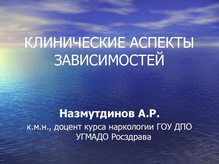 КЛИНИЧЕСКИЕ АСПЕКТЫ ЗАВИСИМОСТЕЙНазмутдинов А.Р.к.м.н., доцент курса наркологии ГОУ ДПО УГМАДО Росздрава