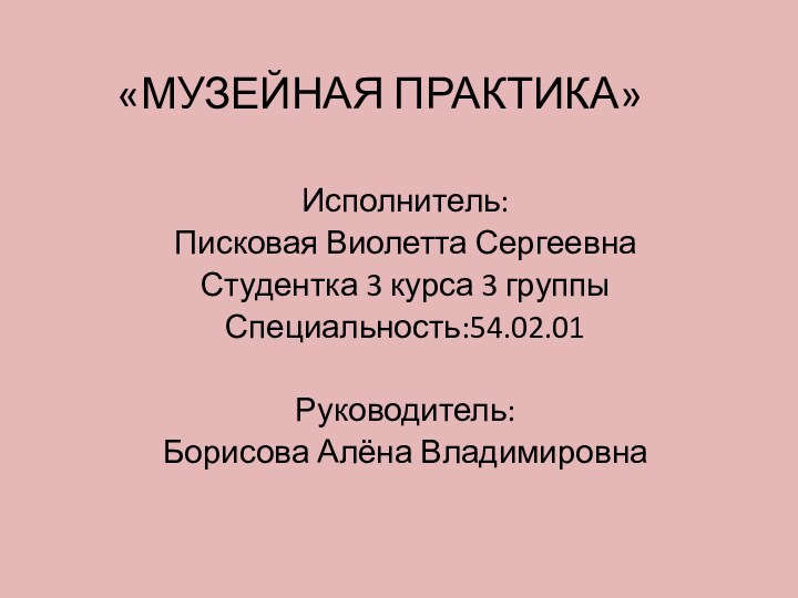 «МУЗЕЙНАЯ ПРАКТИКА» Исполнитель:Писковая Виолетта СергеевнаСтудентка 3 курса 3 группыСпециальность:54.02.01Руководитель:Борисова Алёна Владимировна