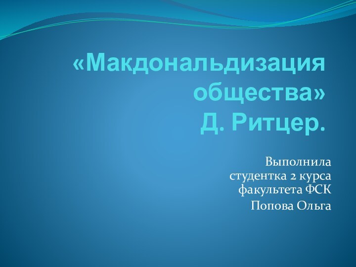 «Макдональдизация общества»  Д. Ритцер.Выполнила студентка 2 курса факультета ФСКПопова Ольга